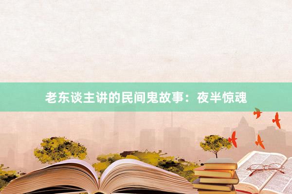 老东谈主讲的民间鬼故事:夜半惊魂