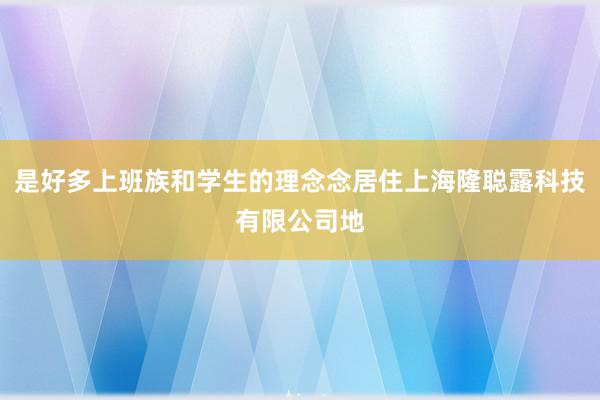 是好多上班族和学生的理念念居住上海隆聪露科技有限公司地