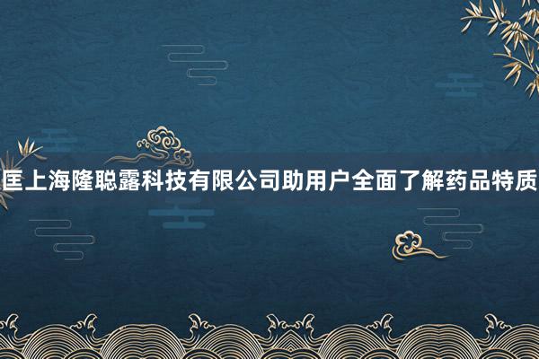 匡上海隆聪露科技有限公司助用户全面了解药品特质